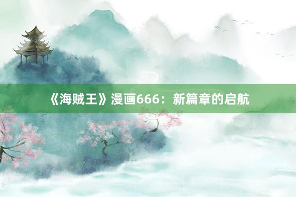 《海贼王》漫画666：新篇章的启航