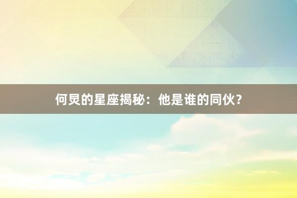 何炅的星座揭秘：他是谁的同伙？