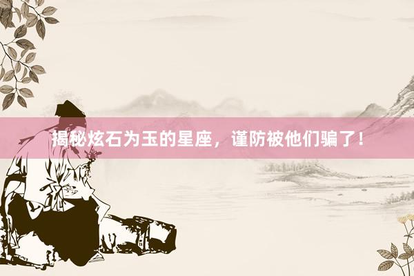 揭秘炫石为玉的星座，谨防被他们骗了！