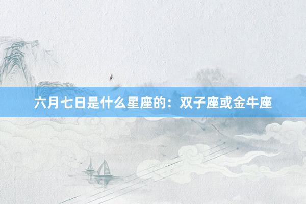 六月七日是什么星座的：双子座或金牛座